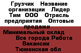 Грузчик › Название организации ­ Лидер Тим, ООО › Отрасль предприятия ­ Оптовые продажи › Минимальный оклад ­ 15 000 - Все города Работа » Вакансии   . Тюменская обл.,Тюмень г.